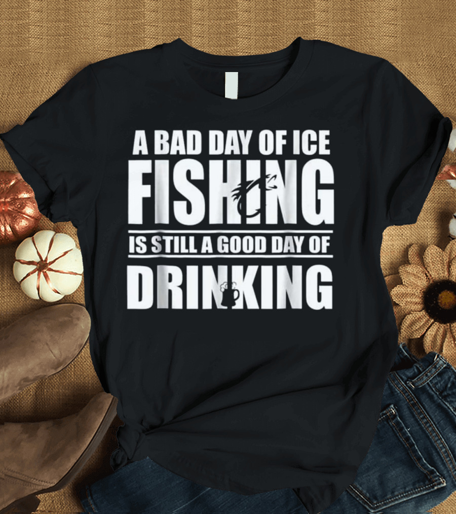 A Bad Day of Ice Fishing Is Still a Good Day of Drinking T-Shirt