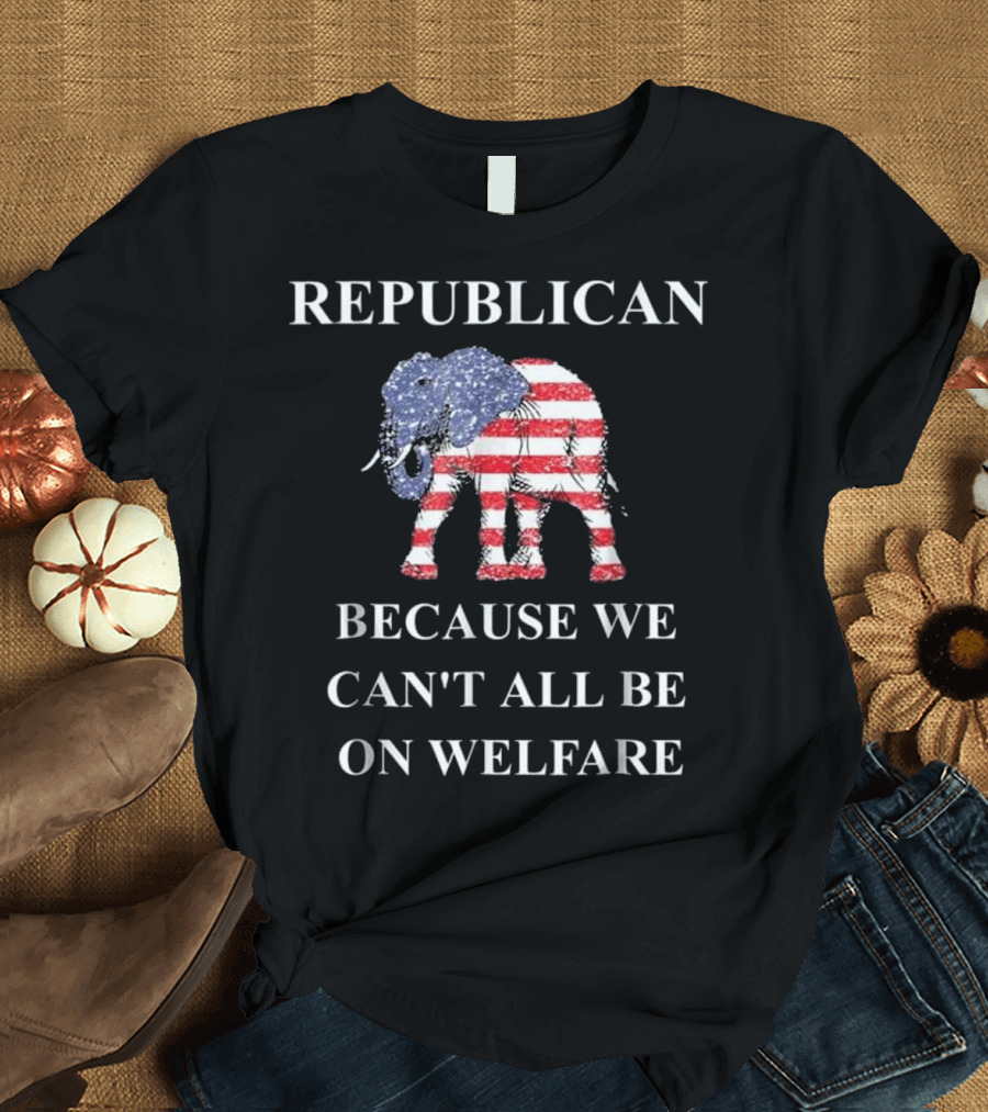 Republican Elephant Because We Can't All Be On Welfare T-Shirt
