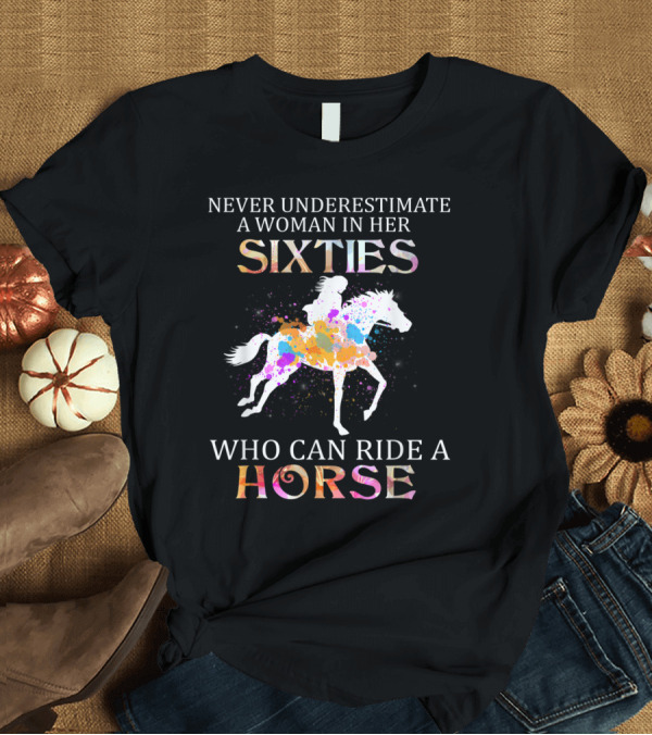 T-Shirt: Never Underestimate A Woman In Her Sixties Who Can Ride A Horse T-Shirt Never Underestimate A Woman In Her Sixties Who Can Ride A Horse T-Shirt