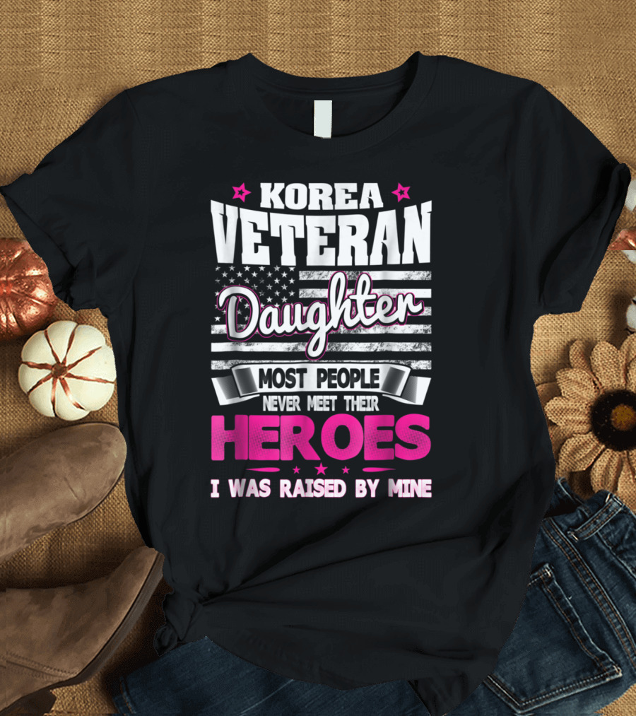 Korea Veteran Daughter Most People Never Meet Their Heroes I Was Raised By Mine T-Shirt