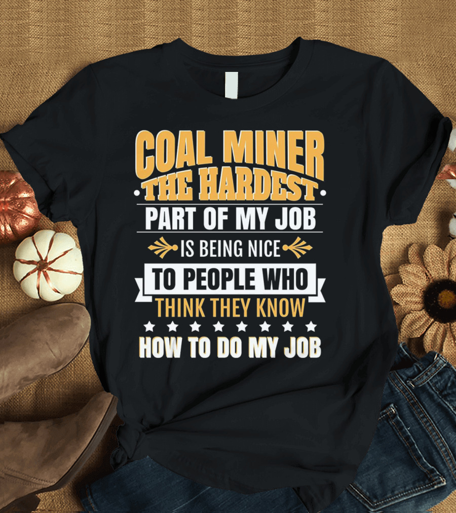 Coal Miner The Hardest Part of My Job Is Being Nice to People Who Think They Know How to Do My Job T-Shirt