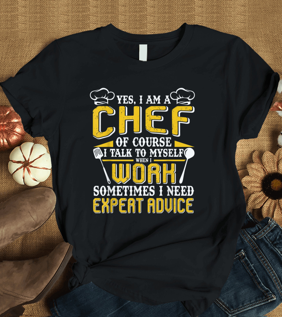 Yes I Am A Chef Of Course I Talk To Myself When I Work Sometimes I Need Expert Advice T-Shirt