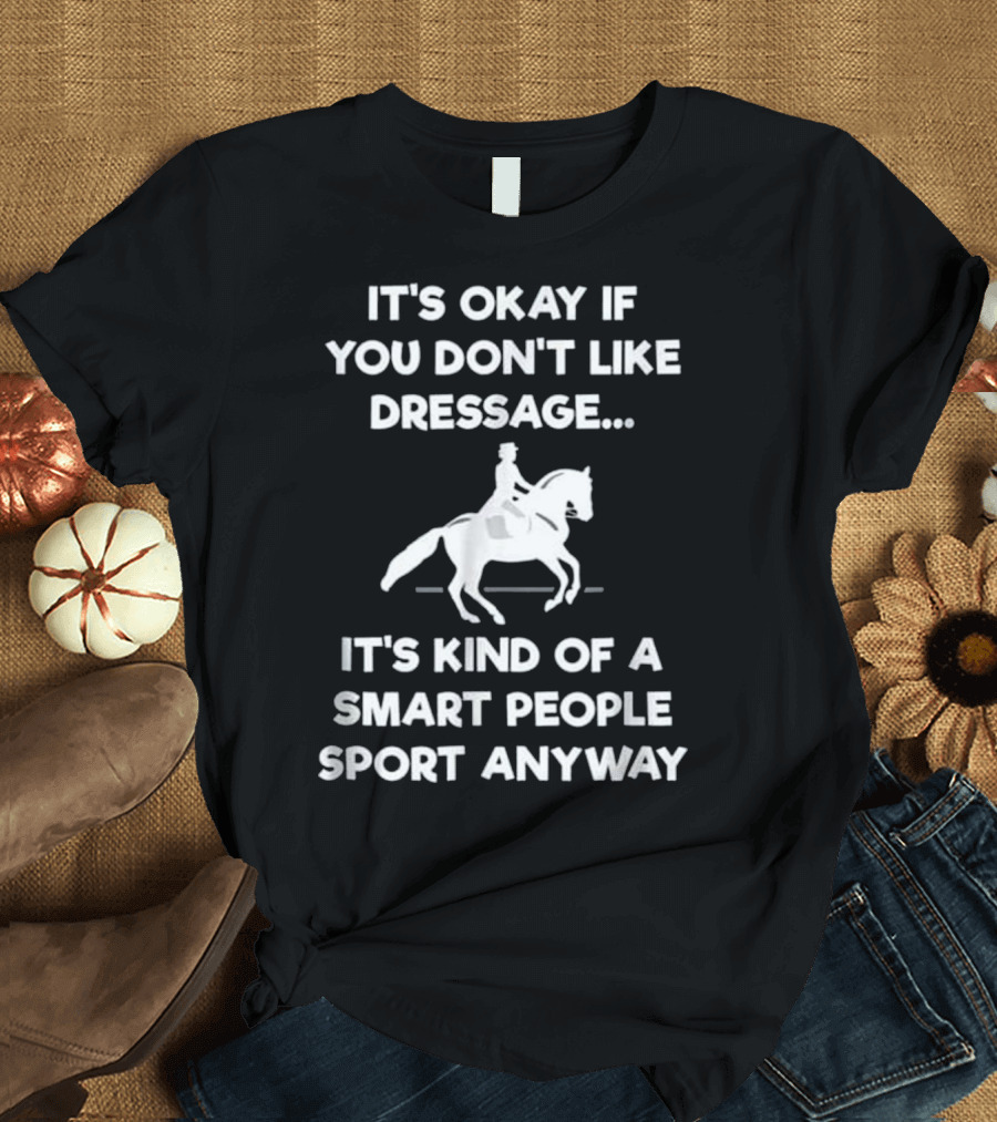It's Okay If You Don't Like Dressage Smart People Sport Anyway T-Shirt