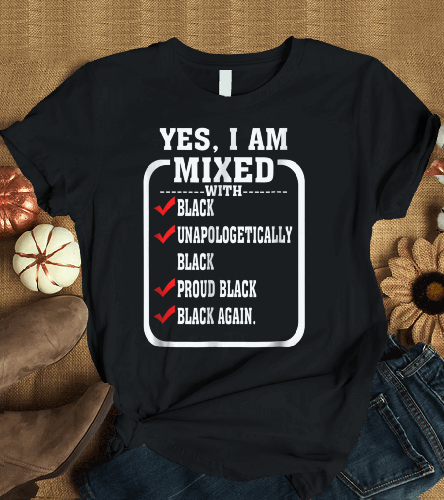 YES I AM MIXED WITH BLACK UNAPOLOGETICALLY PROUD BLACK BLACK AGAIN T-Shirt