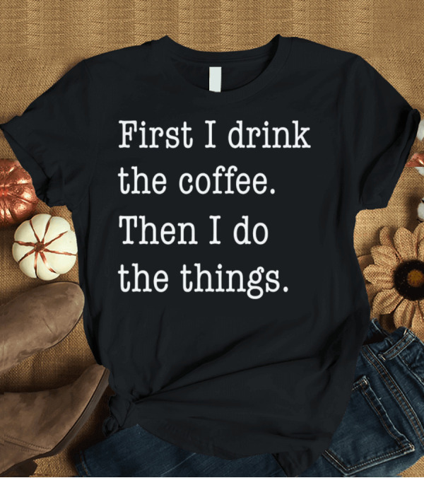 T-Shirt: First I Drink the Coffee Then I Do the Things Funny Coffee T-Shirt First I Drink the Coffee Then I Do the Things Funny Coffee T-Shirt