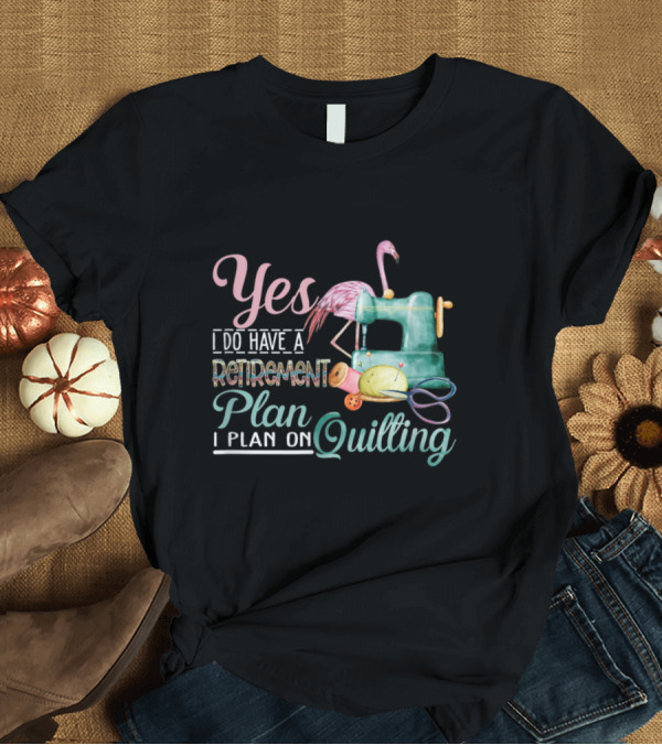 T-Shirt: Yes I Do Have A Retirement Plan I Plan On Quilting T-Shirt Yes I Do Have A Retirement Plan I Plan On Quilting T-Shirt
