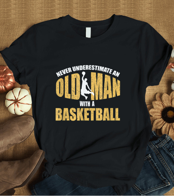 T-Shirt: Never Underestimate an Old Man with a Basketball T-Shirt Never Underestimate an Old Man with a Basketball T-Shirt