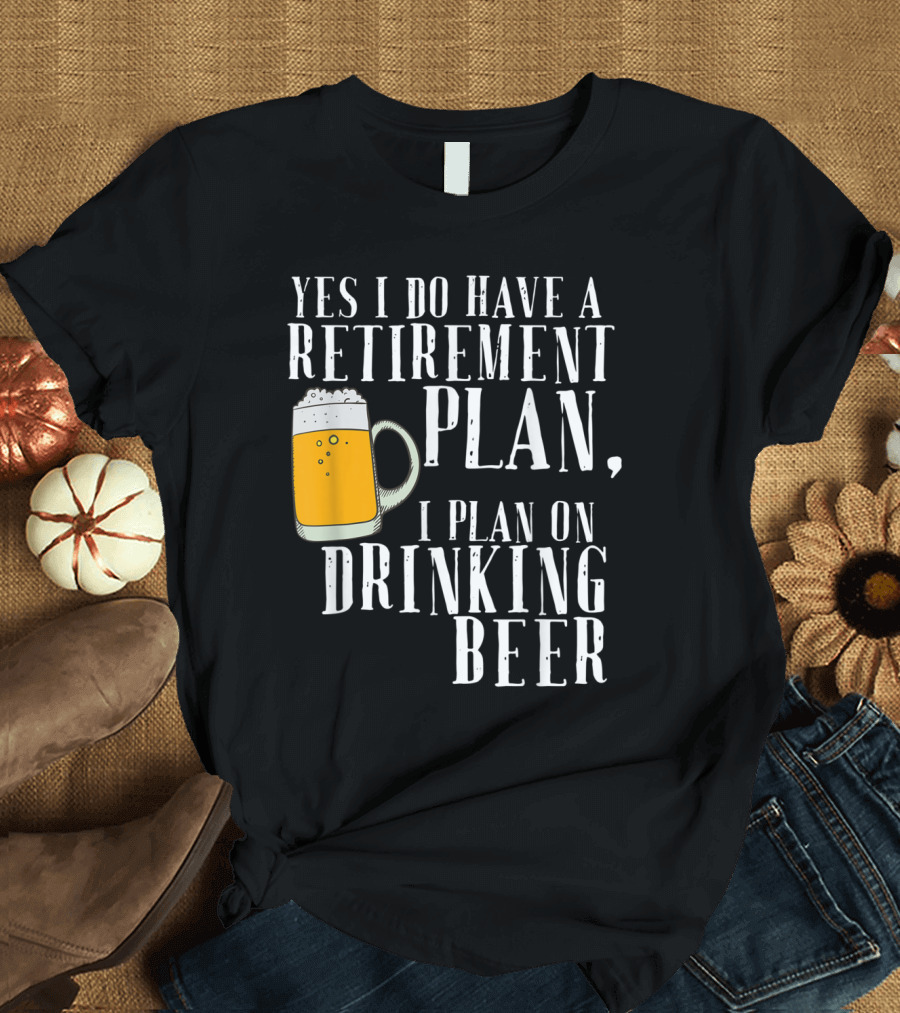 Yes I Do Have a Retirement Plan, I Plan on Drinking Beer T-Shirt