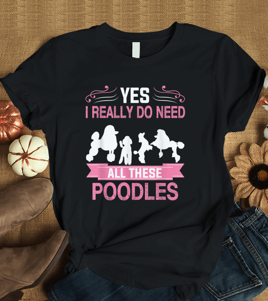 Yes I Really Do Need All These Poodles T-Shirt