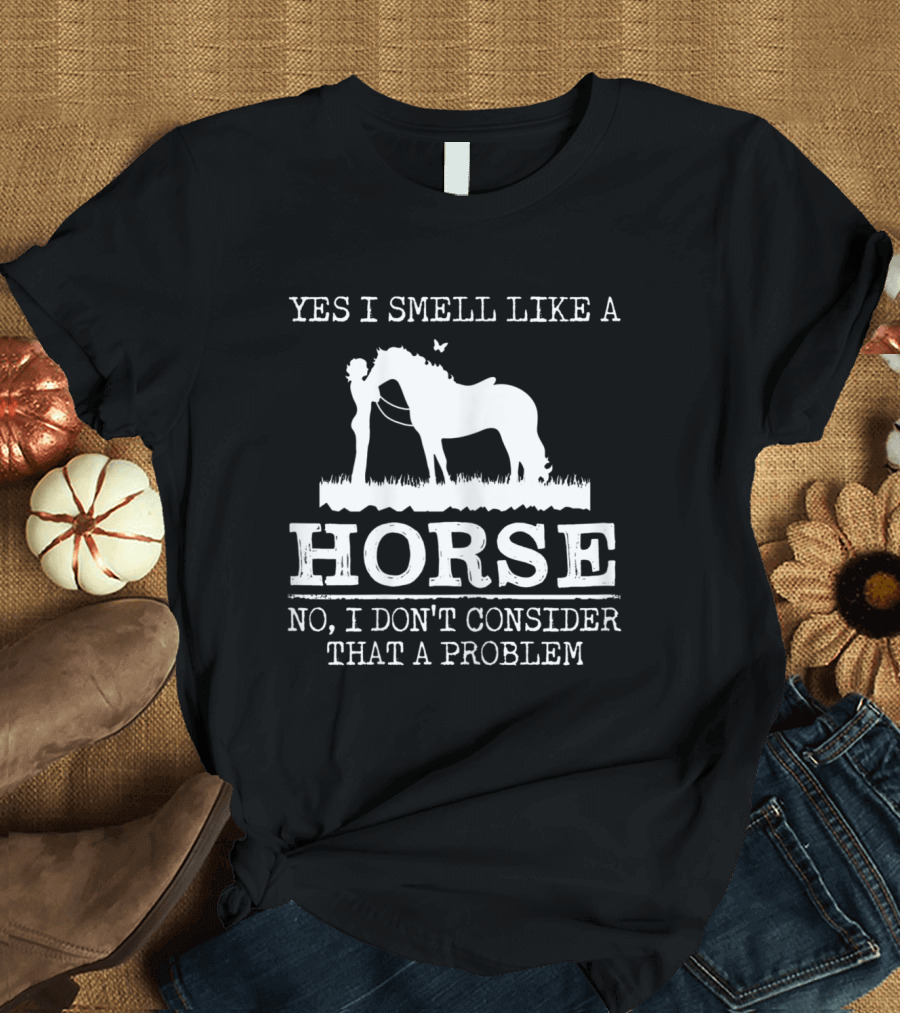 Yes I Smell Like A Horse No I Don’t Consider That A Problem T-Shirt