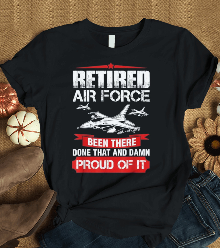 Retired Air Force Been There Done That and Damn Proud of It T-Shirt