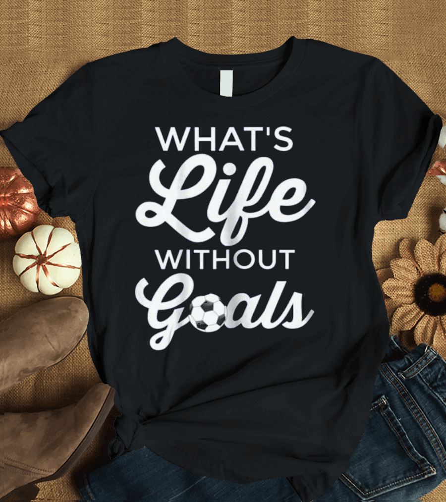 Cool Soccer Stuff What's Life Without Goals Text With Soccer Ball T-Shirt