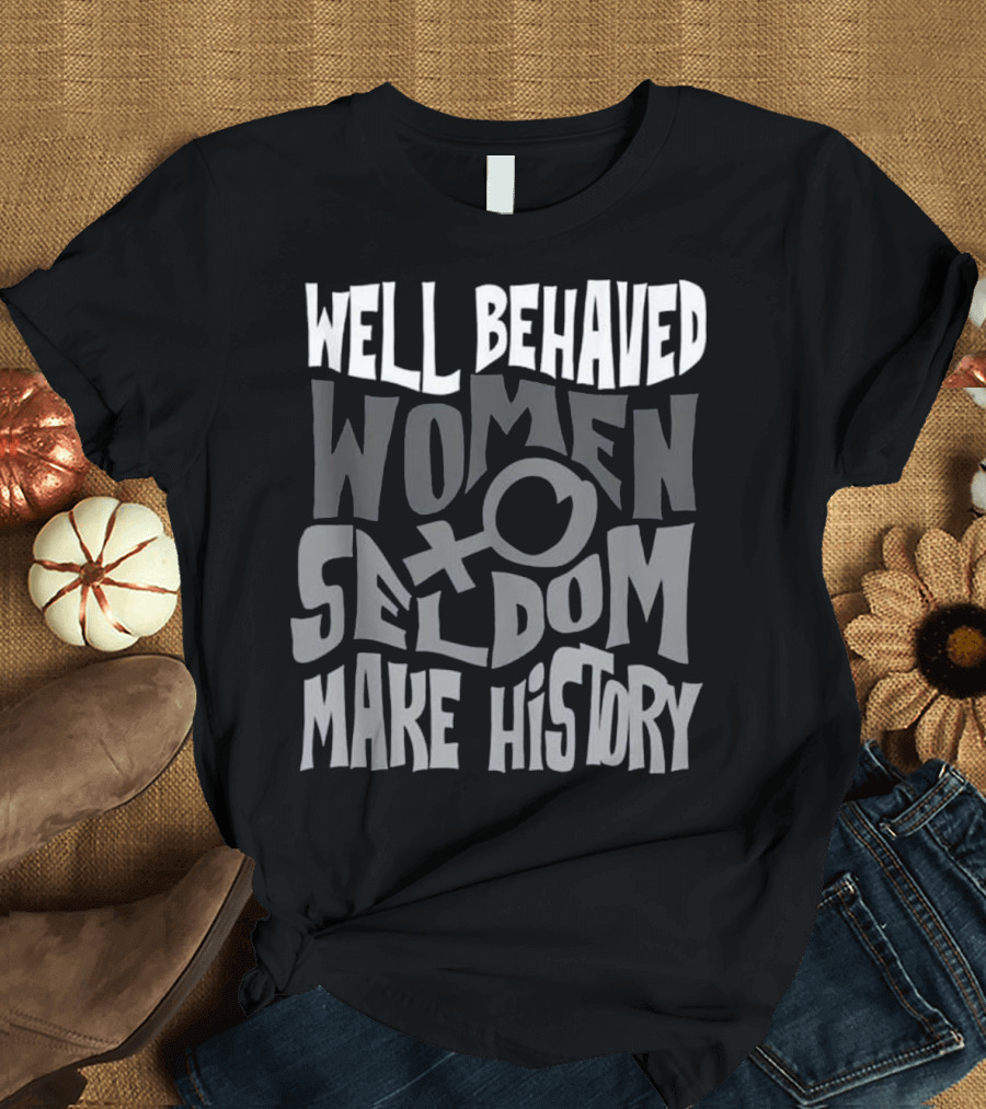 Well Behaved Women Seldom Make History Female T-Shirt