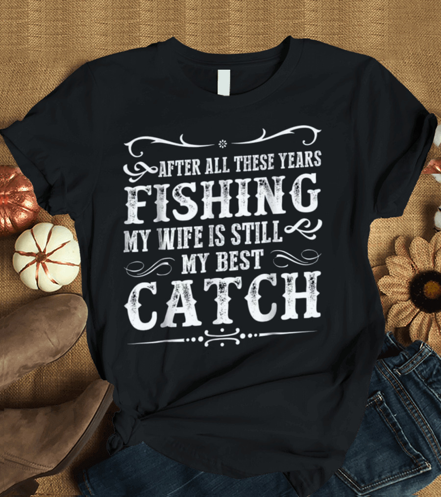 After All These Years Fishing My Wife Is Still My Best Catch T-Shirt