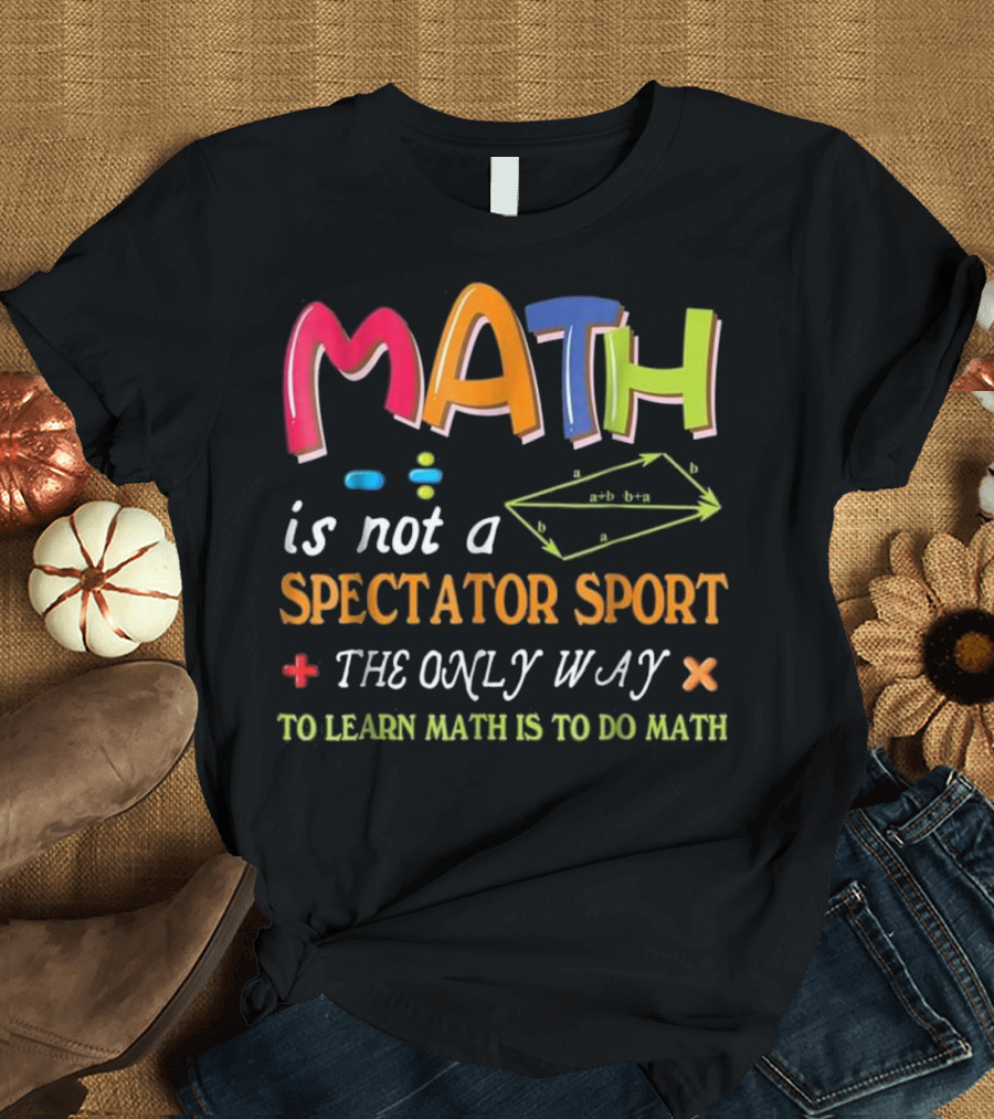 Math Is Not a Spectator Sport The Only Way to Learn Math Is to Do Math T-Shirt