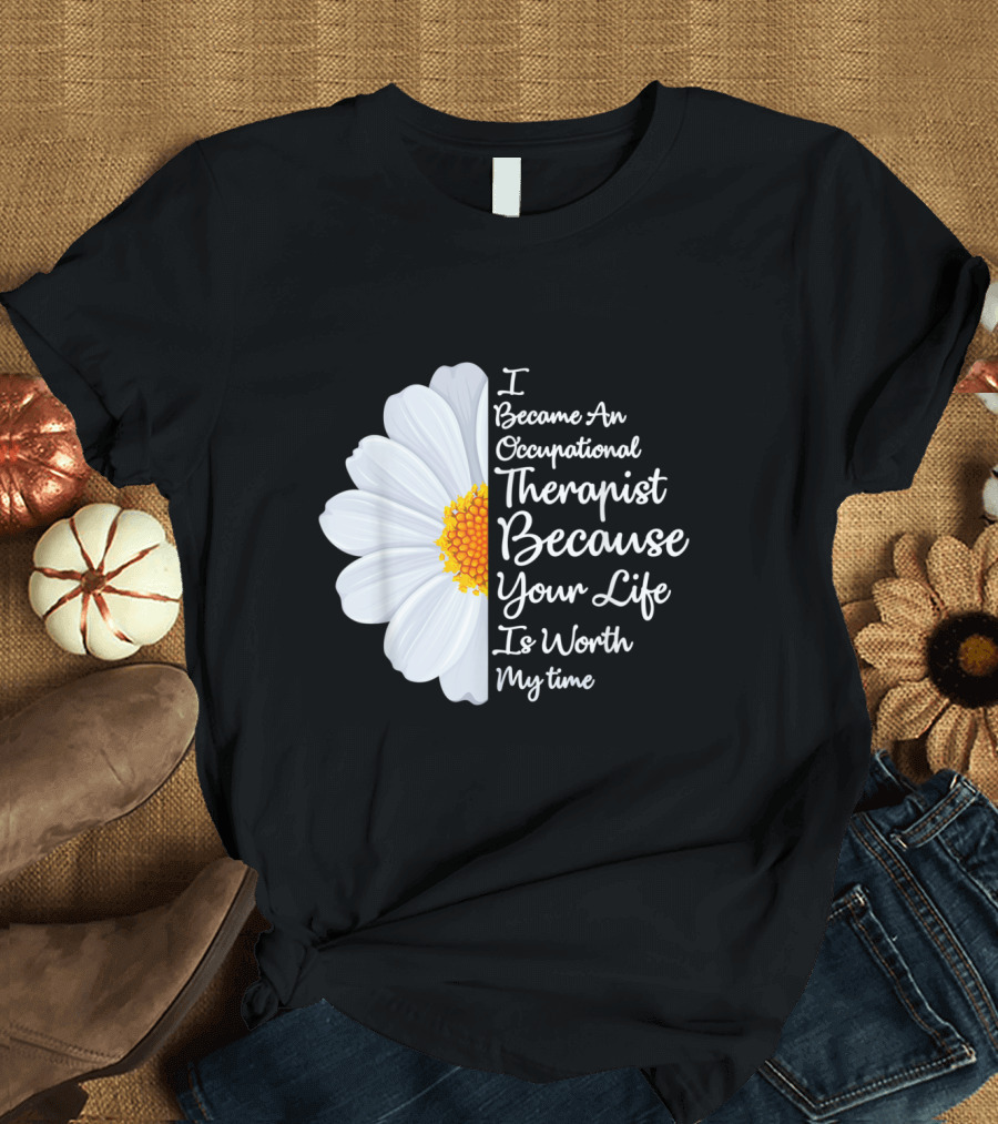 I Became An Occupational Therapist Because Your Life Is Worth My Time T-Shirt