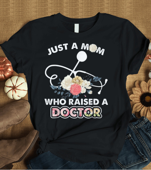 T-Shirt: Just a Mom Who Raised a Doctor with Floral Stethoscope T-Shirt Just a Mom Who Raised a Doctor with Floral Stethoscope T-Shirt