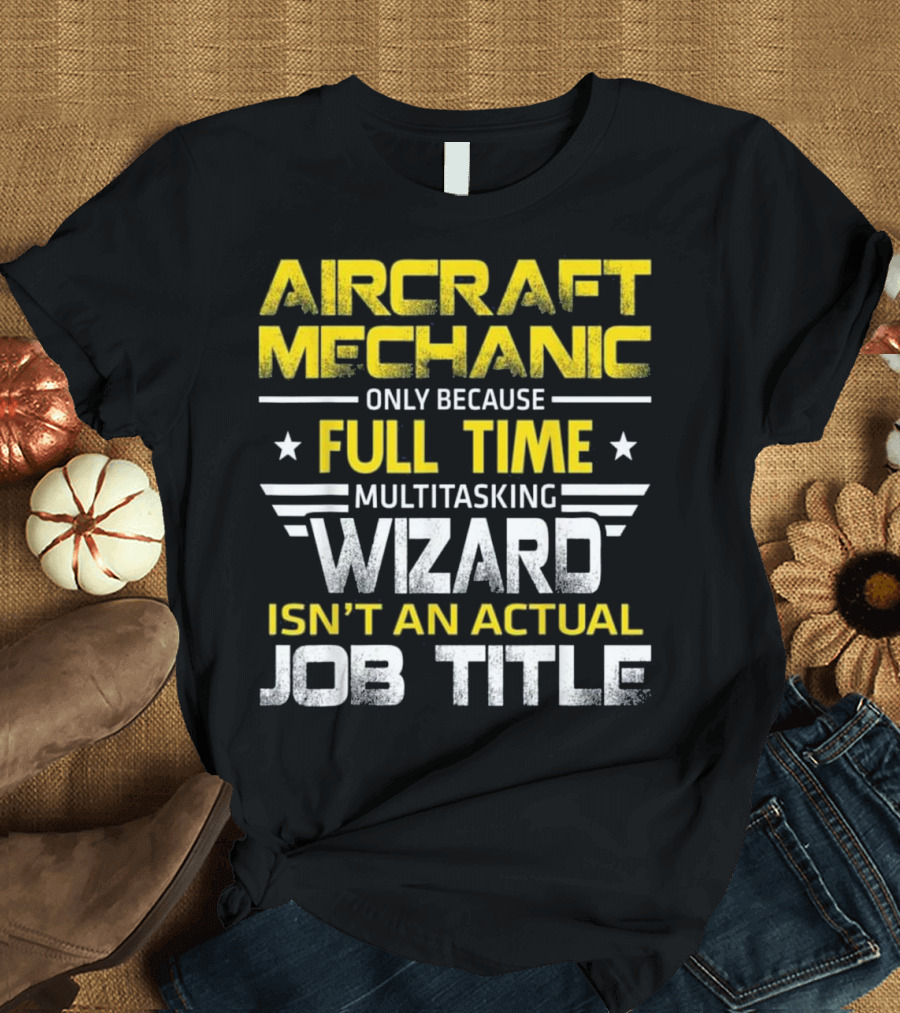 AIRCRAFT MECHANIC ONLY BECAUSE FULL TIME MULTITASKING WIZARD ISN’T AN ACTUAL JOB TITLE T-Shirt