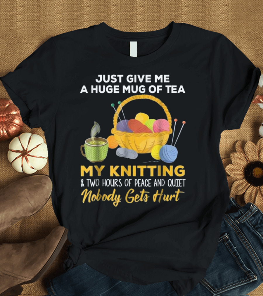 Just Give Me A Huge Mug Of Tea My Knitting Two Hours Of Peace And Quiet Nobody Gets Hurt T-Shirt