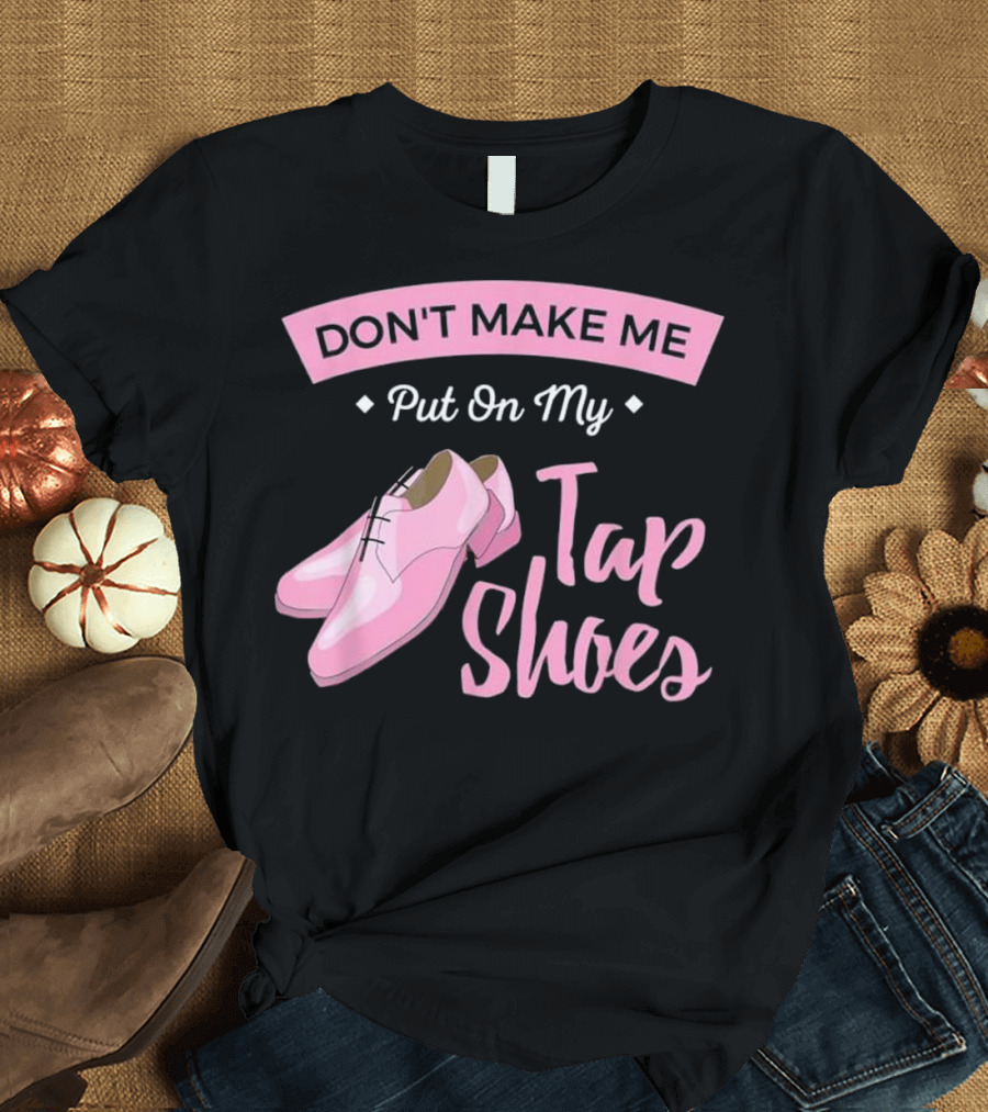 Don't Make Me Put On My Tap Shoes T-Shirt