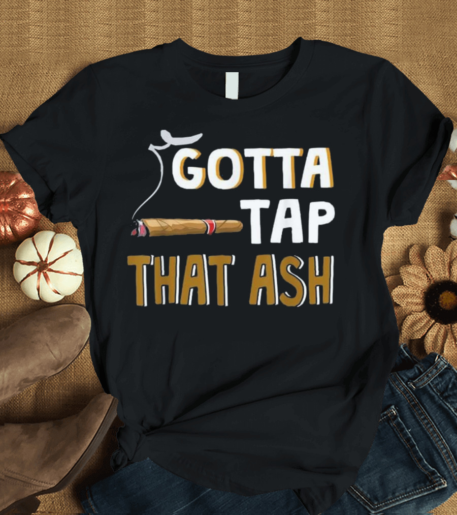 Gotta Tap That Ash Cigar T-Shirt