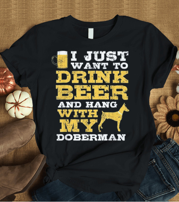 T-Shirt: I Just Want to Drink Beer and Hang with My Doberman T-Shirt I Just Want to Drink Beer and Hang with My Doberman T-Shirt