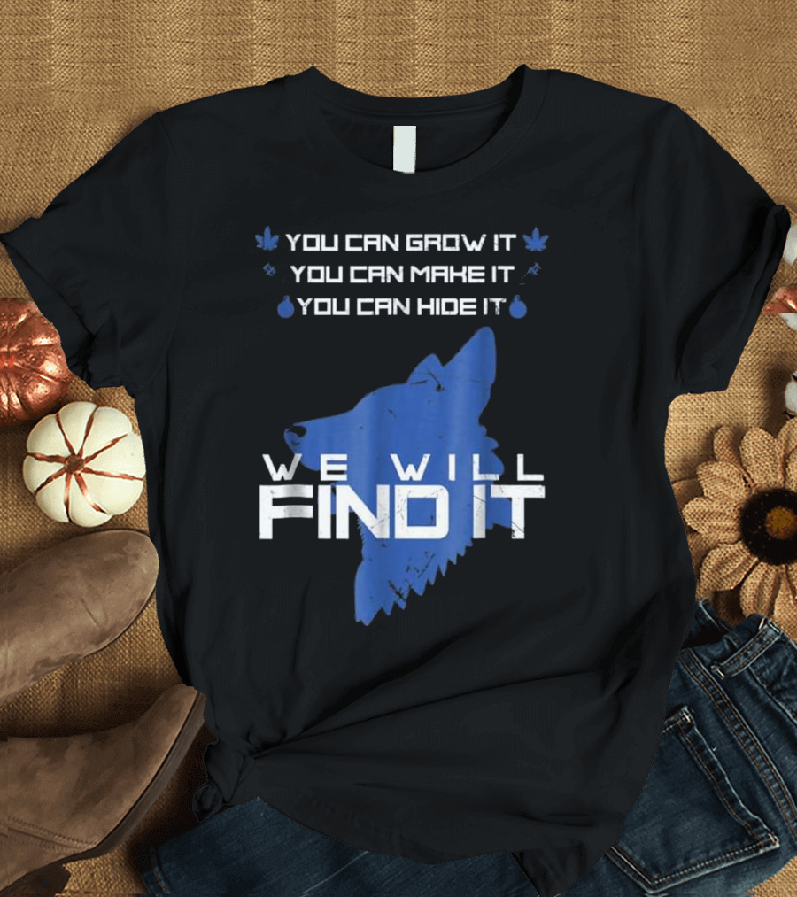 You Can Grow It You Can Make It You Can Hide It We Will Find It K9 Police Dog Law Enforcement T-Shirt