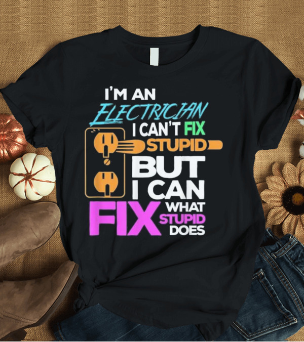 T-Shirt: I'm An Electrician I Can't Fix Stupid But I Can Fix What Stupid Does T-Shirt I'm An Electrician I Can't Fix Stupid But I Can Fix What Stupid Does T-Shirt