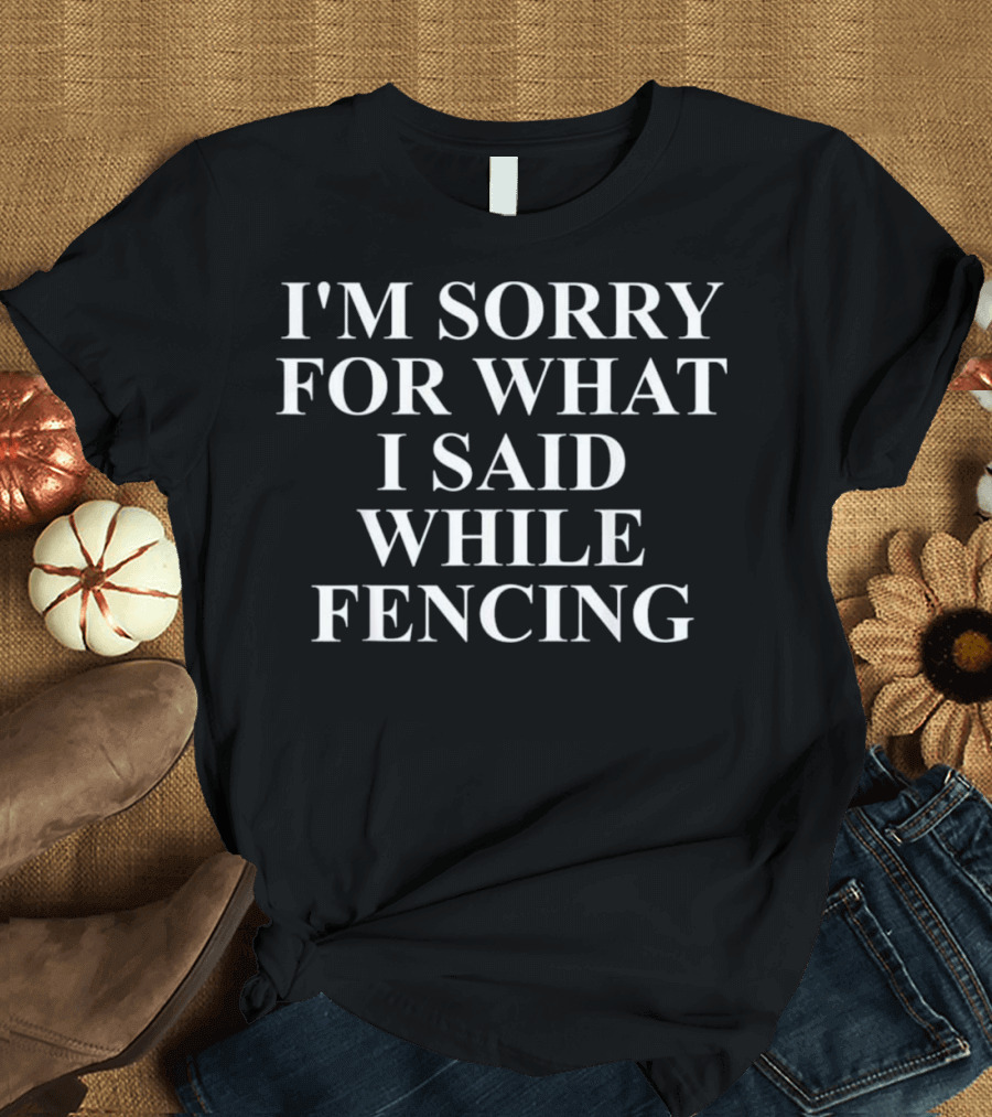 I'm Sorry for What I Said While Fencing T-Shirt