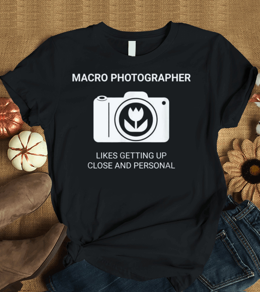MACRO PHOTOGRAPHER LIKES GETTING UP CLOSE AND PERSONAL T-Shirt