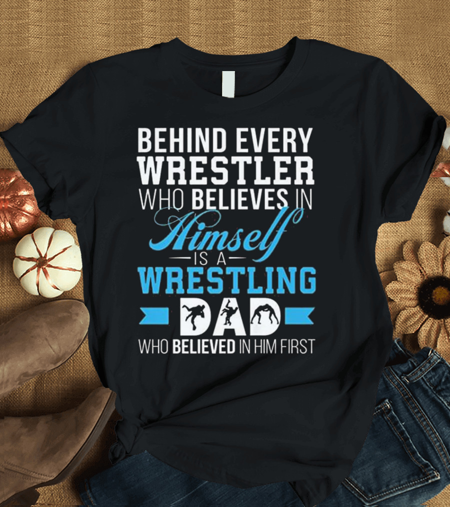 Behind Every Wrestler Who Believes in Himself Is a Wrestling Dad Who Believed in Him First T-Shirt