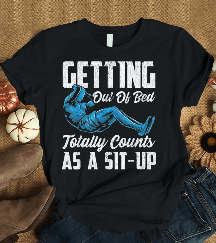 Getting Out of Bed Totally Counts as a Sit-Up T-Shirt