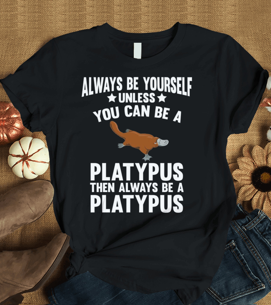 Always Be Yourself Unless You Can Be a Platypus Then Always Be a Platypus T-Shirt