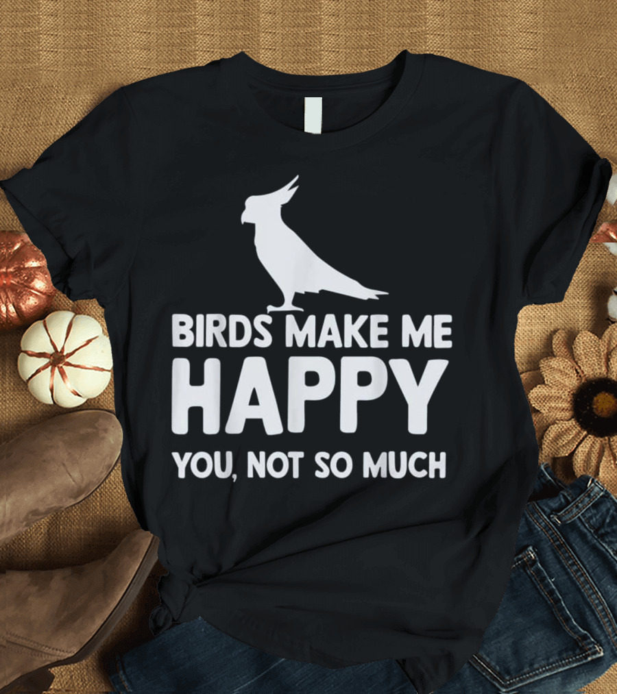 Birds Make Me Happy You Not So Much Cockatoo T-Shirt