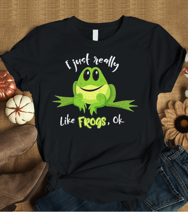 T-Shirt: I Just Really Like Frogs, Ok T-Shirt I Just Really Like Frogs, Ok T-Shirt