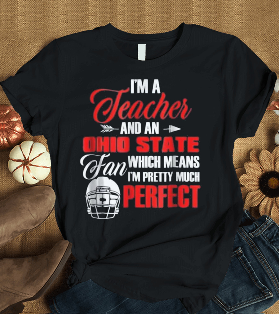 I'm a Teacher and an Ohio State Fan Which Means I'm Pretty Much Perfect T-Shirt