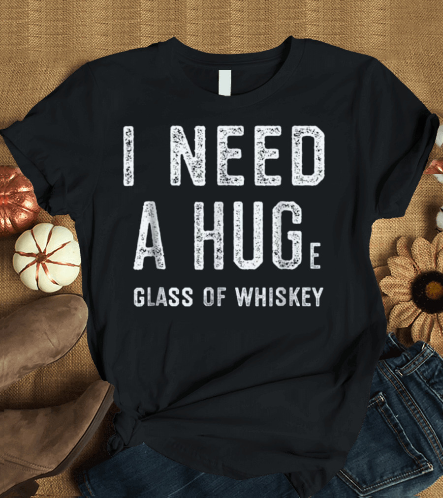 I Need a HUGe Glass of Whiskey T-Shirt