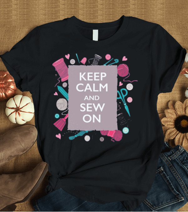T-Shirt: Keep Calm And Sew On Sewing Yarn Needles Buttons Scissors Thread Hearts T-Shirt Keep Calm And Sew On Sewing Yarn Needles Buttons Scissors Thread Hearts T-Shirt
