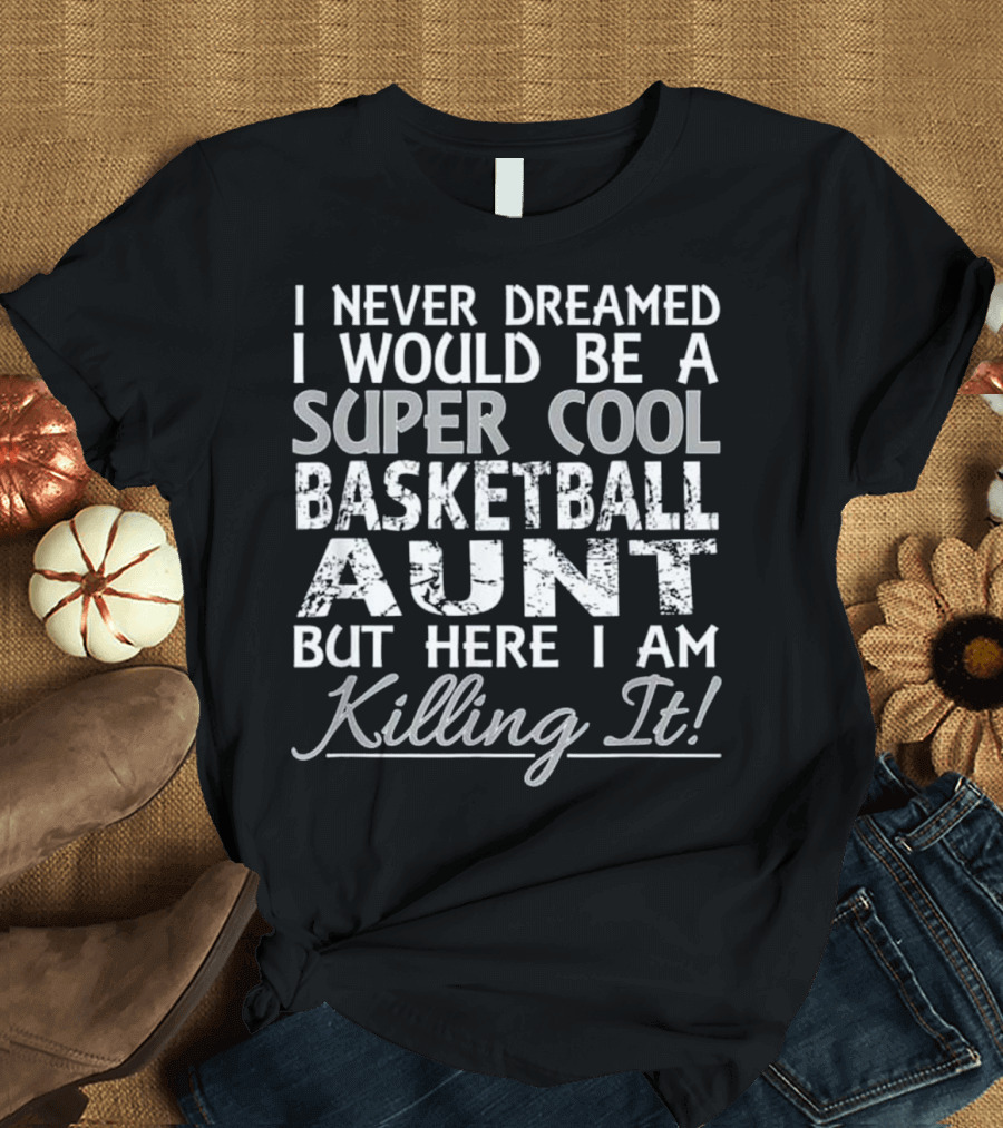 I Never Dreamed I Would Be a Super Cool Basketball Aunt But Here I Am Killing It T-Shirt