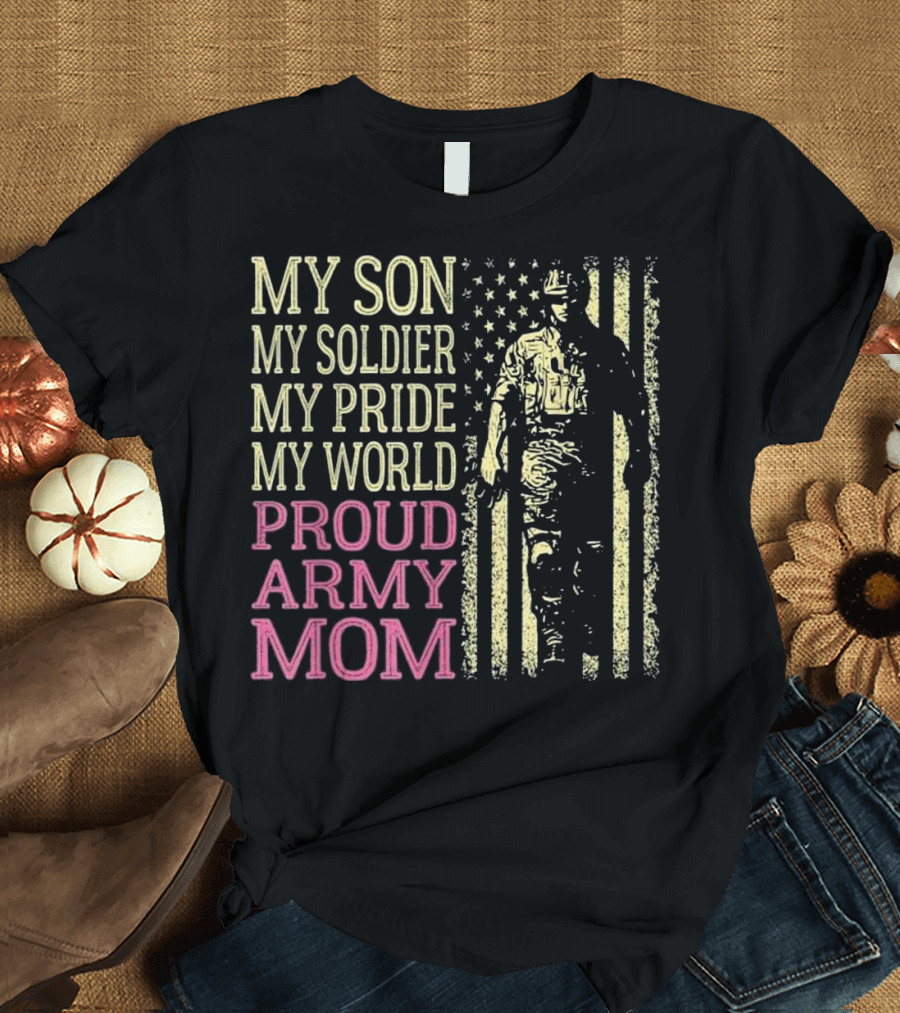 MY SON MY SOLDIER MY PRIDE MY WORLD PROUD ARMY MOM T-Shirt