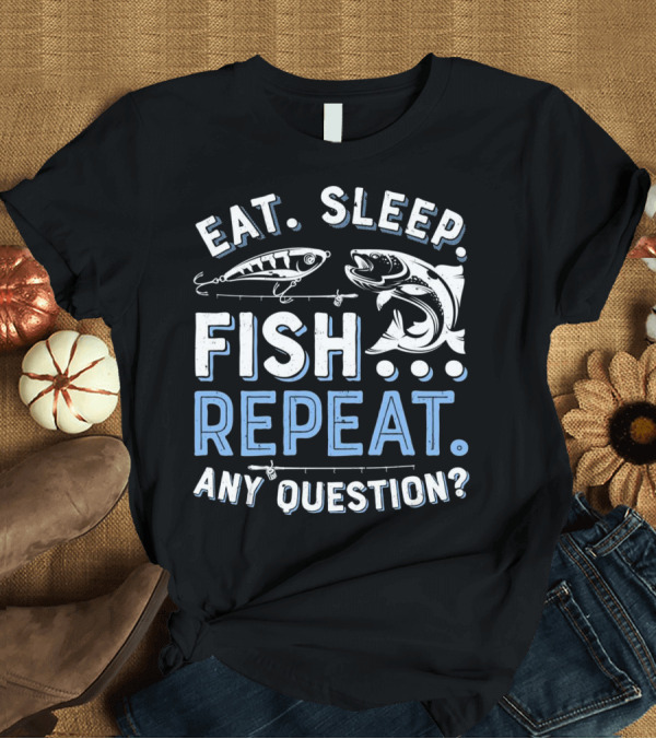T-Shirt: Eat Sleep Fish Repeat Any Question T Men Women T-Shirt Eat Sleep Fish Repeat Any Question T Men Women T-Shirt