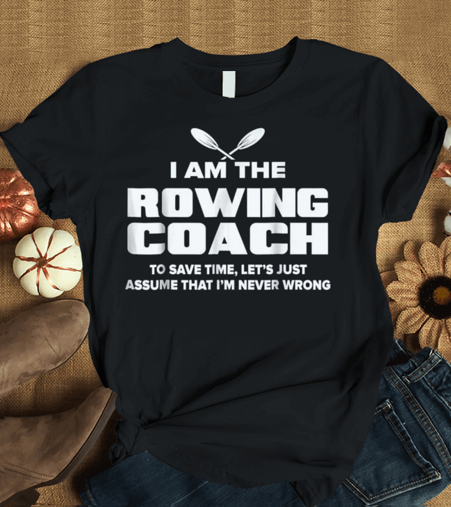 I Am the Rowing Coach - To Save Time Let's Just Assume That I'm Never Wrong T-Shirt