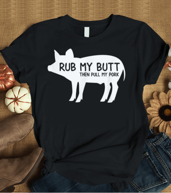 T-Shirt: Rub My Butt Then Pull My Pork Funny BBQ Pig T-Shirt Rub My Butt Then Pull My Pork Funny BBQ Pig T-Shirt