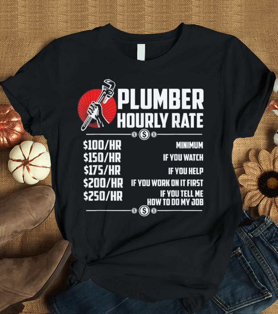 Plumber Hourly Rate Minimum If You Watch Help Work First Tell How to Do Job $100 $150 $175 $200 $250 T-Shirt