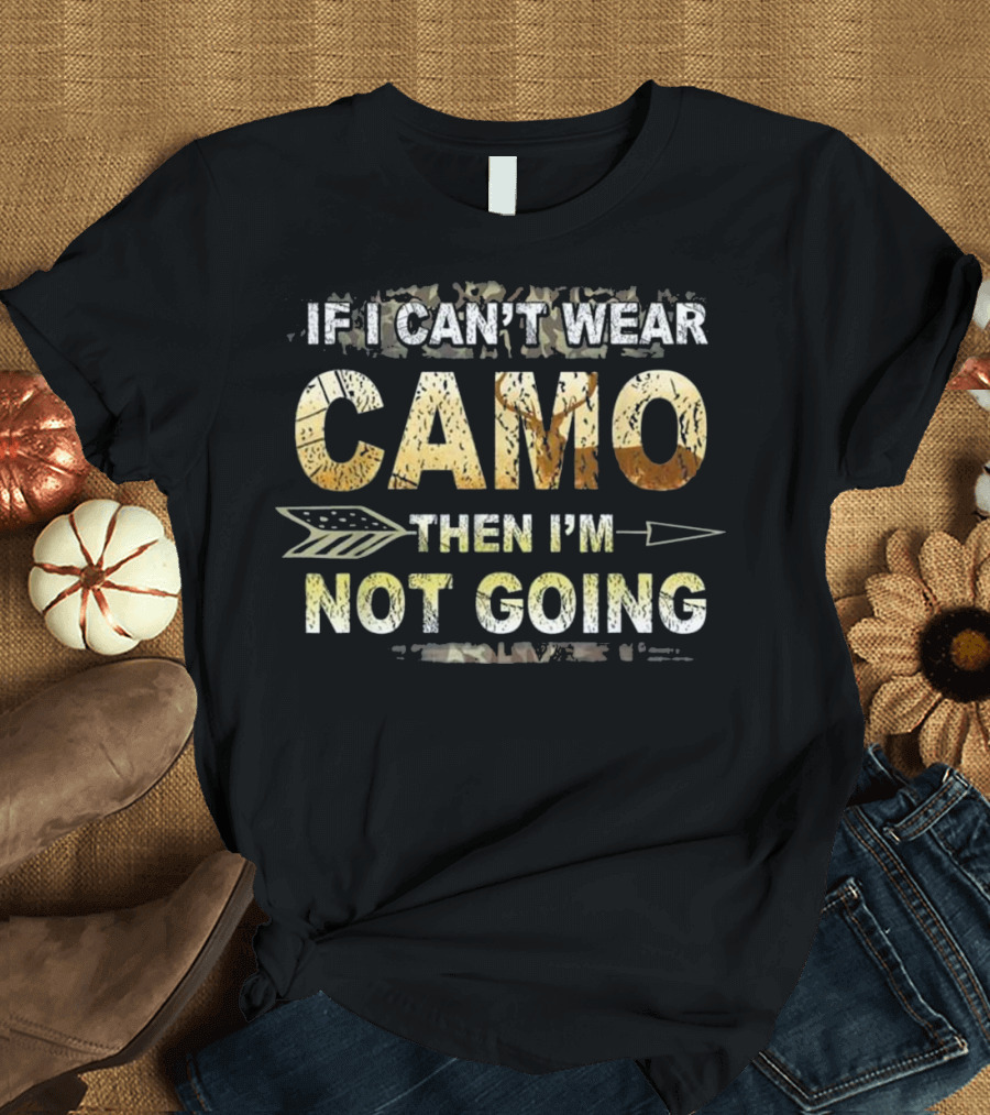 IF I CAN'T WEAR CAMO THEN I'M NOT GOING Funny Hunting Camo For Hunters T-Shirt
