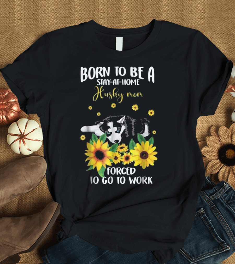 Born to Be a Stay-at-Home Husky Mom Forced to Go to Work with Sunflowers and Puppy T-Shirt