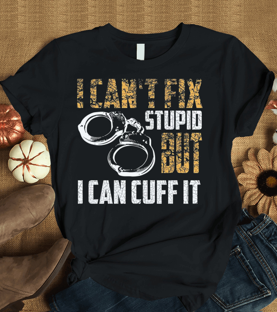 I Can't Fix Stupid But I Can Cuff It Police Officer Handcuff Funny Cop T-Shirt
