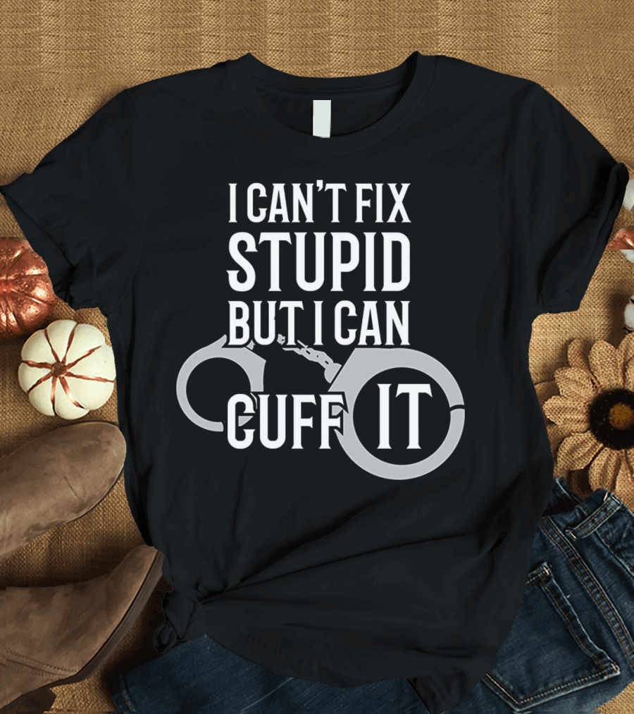 I Can't Fix Stupid But I Can Cuff It Police Officer Handcuffs T-Shirt