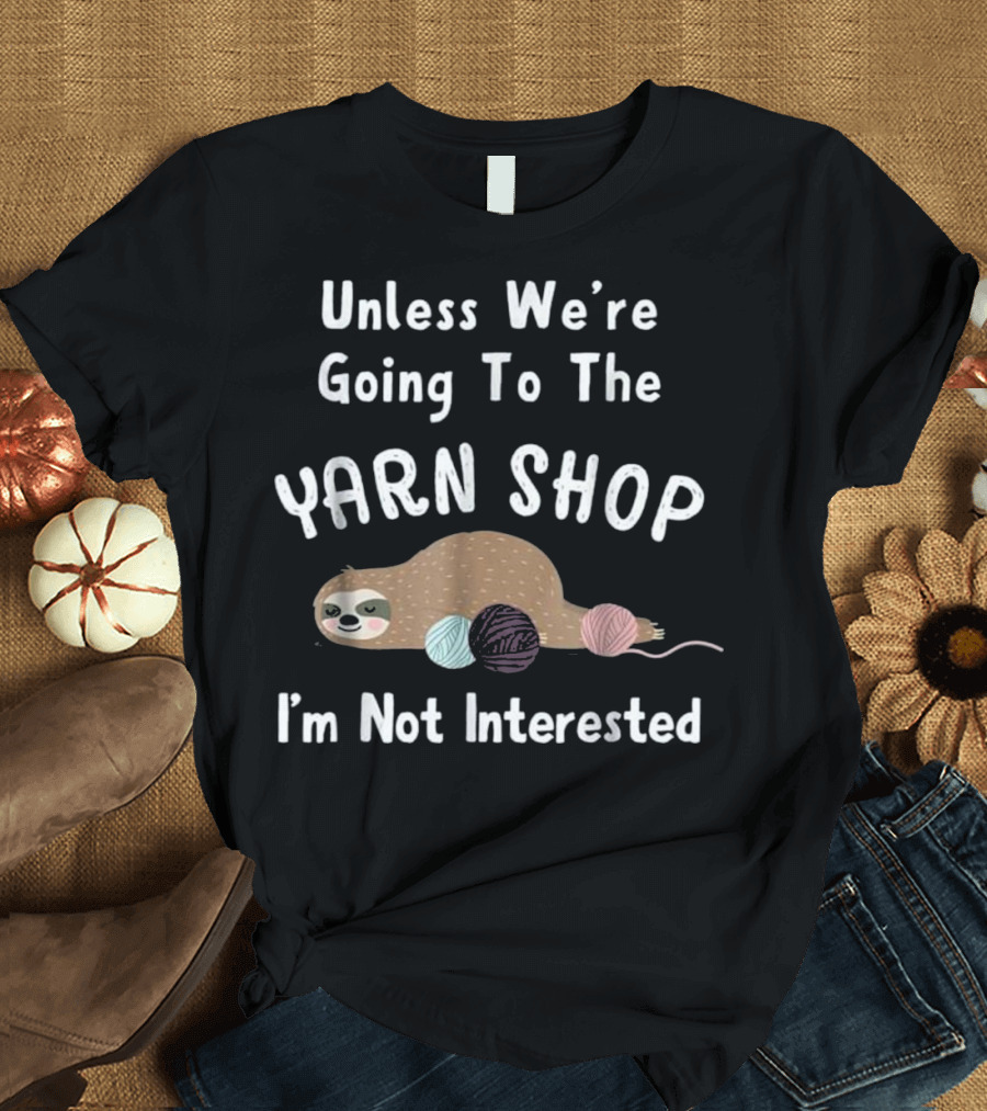 Unless We're Going to the Yarn Shop I'm Not Interested Funny Sloth Knitting Crochet T-Shirt