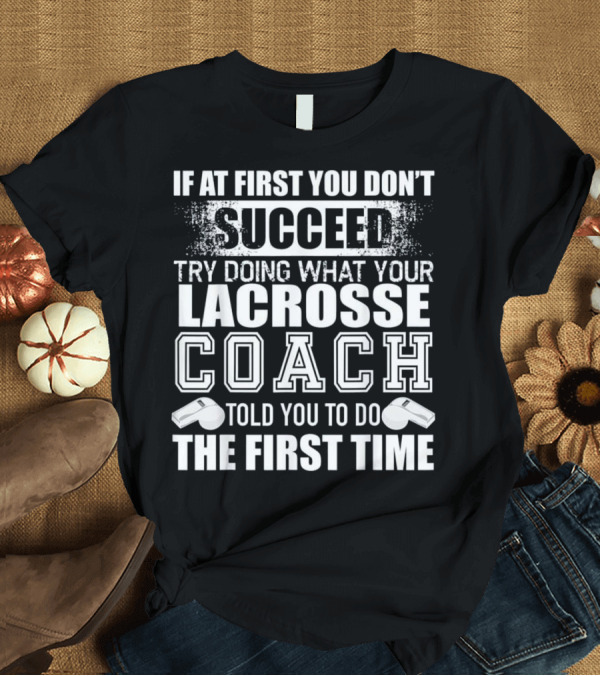 T-Shirt: If at First You Don’t Succeed Try Doing What Your Lacrosse Coach Told You to Do the First Time T-Shirt If at First You Don’t Succeed Try Doing What Your Lacrosse Coach Told You to Do the First Time T-Shirt